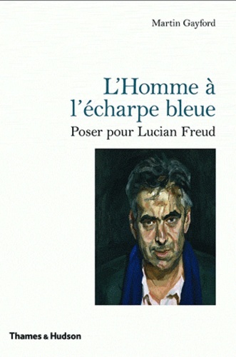 Martin Gayford - L'homme à l'écharpe bleue - Poser pour Lucian Freud.