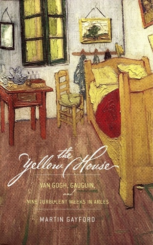 The Yellow House. Van Gogh, Gauguin, and Nine Turbulent Weeks in Arles