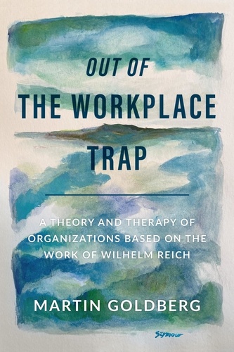  Martin Goldberg - Out of The Workplace Trap: A Theory and Therapy of Organizations Based on the Work of Wilhelm Reich.