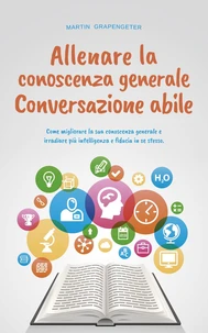 Allenare la conoscenza generale Conversazione abile - come migliorare la sua conoscenza generale e irradiare più intelligenza e fiducia in se stesso.