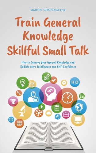  Martin Grapengeter - Train General Knowledge Skillful Small Talk - How to Improve Your General Knowledge and Radiate More Intelligence and Self-Confidence.
