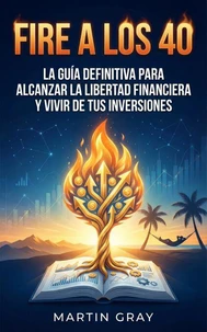 Fire a los 40: La Guía Definitiva Para Alcanzar La Libertad Financiera Y Vivir De Tus Inversiones