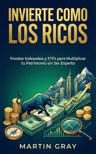 Invierte Como Los Ricos: Fondos Indexados Y Etfs Para Multiplicar Tu Patrimonio Sin Ser Experto