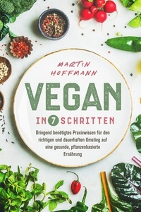  Martin Hoffmann - Vegan in 7 Schritten: Dringend benötigtes Praxiswissen für den richtigen und dauerhaften Umstieg auf eine gesunde, pflanzenbasierte Ernährung.