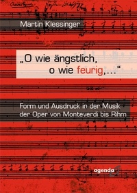 Martin Klessinger - O wie ängstlich, o wie feurig, ... - Form und Ausdruck in der Musik der Oper von Monteverdi bis Rihm.