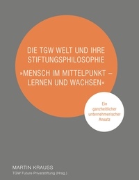Martin Krauss et  TGW Future Privatstiftung - Die TGW Welt und ihre Stiftungsphilosophie. "Mensch im Mittelpunkt – lernen und wachsen" - Ein ganzheitlicher unternehmerischer Ansatz.