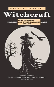 Witchcraft: How to Protect Yourself and Others Against Magic Attacks (A Modern Beginner's Guide to Urban Green Magic and Sustainable Nature Rituals)