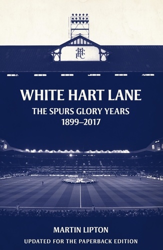 White Hart Lane. The Spurs Glory Years 1899-2017