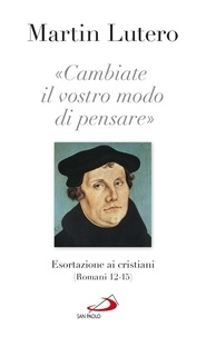 Martin Lutero - Cambiate il vostro modo di pensare - Esortazione ai cristiani (Romani 12-15).
