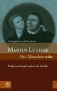 Martin Luther: Den Menschen nahe - Briefe an Freunde und an die Familie.