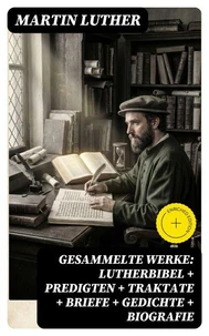 Gesammelte Werke: Lutherbibel + Predigten + Traktate + Briefe + Gedichte + Biografie