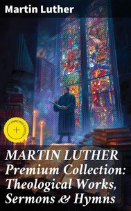 MARTIN LUTHER Premium Collection: Theological Works, Sermons &amp; Hymns