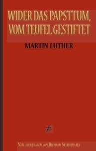 Martin Luther et Richard Steinheimer (Übersetzer) - Martin Luther: Wider das Papsttum, vom Teufel gestiftet - Vollständige Neuübersetzung aus dem Ostmitteldeutschen.