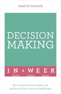 Martin Manser - Decision Making In A Week - Be A Better Decision Maker And Problem Solver In Seven Simple Steps.