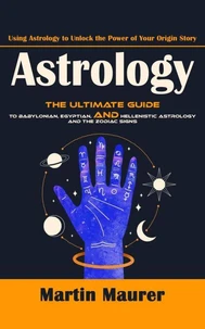 Astrology: Using Astrology to Unlock the Power of Your Origin Story (The Ultimate Guide to Babylonian, Egyptian, and Hellenistic Astrology and the Zodiac Signs)