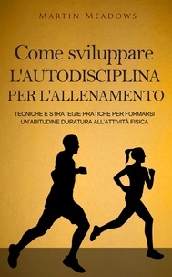  Martin Meadows - Come sviluppare l'autodisciplina per l'allenamento: Tecniche e strategie pratiche per formarsi un’abitudine duratura all’attività fisica.
