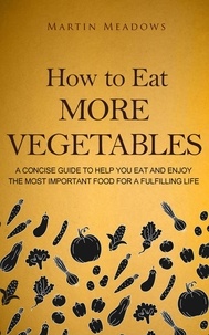 Martin Meadows - How to Eat More Vegetables: A Concise Guide to Help You Eat and Enjoy the Most Important Food for a Fulfilling Life.