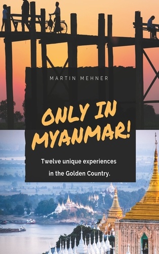 Only in Myanmar!. Twelve unique experiences in the Golden Country.