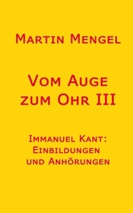 Martin Mengel - Vom Auge zum Ohr III - Immanuel Kant: Einbildungen und Anhörungen.