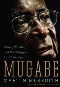 Martin Meredith - Mugabe - Power, Plunder, and the Struggle for Zimbabwe's Future.