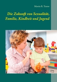 Martin R. Textor - Die Zukunft von Sexualität, Familie, Kindheit und Jugend - Mit Implikationen für Kindertagesbetreuung und Jugendhilfe.