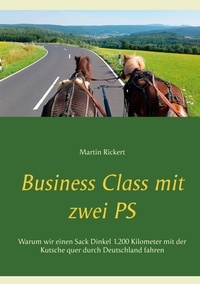 Martin Rickert - Business Class mit zwei PS - Warum wir einen Sack Dinkel 1.200 Kilometer mit der Kutsche quer durch Deutschland fahren.