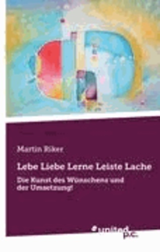 Martin Riker - Lebe Liebe Lerne Leiste Lache - Die Kunst des Wünschens und der Umsetzung!.