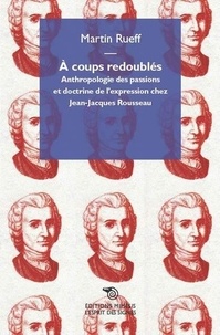 A coups redoublés - Anthropologie des passions et doctrine de lexpression chez Jean-Jacques Rousseau.pdf