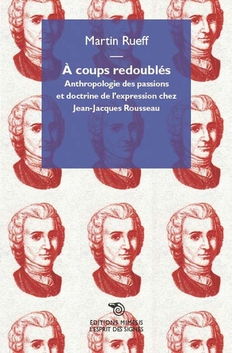 Martin Rueff - A coups redoublés - Anthropologie des passions et doctrine de l'expression chez Jean-Jacques Rousseau.