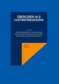 Martin Schuler - Überleben als Lustbefriedigung - Gedankenspiele zu Sigmund Freuds Drei-Instanzen-Modell mit Hinzufügen der Moral.