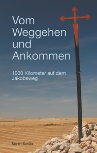 Martin Schütz - Vom Weggehen und Ankommen - 1000 Kilometer auf dem Jakobsweg.