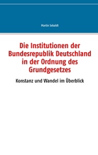 Martin Sebaldt - Die Institutionen der Bundesrepublik Deutschland in der Ordnung des Grundgesetzes - Konstanz und Wandel im Überblick.