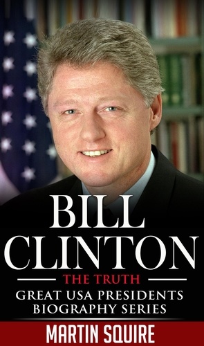  Martin Squire - Bill Clinton - The Truth - Great USA Presidents Biography Series, #2.