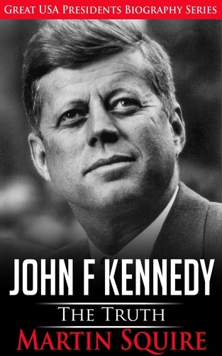  Martin Squire - John F Kennedy - The Truth - Great USA Presidents Biography Series, #3.