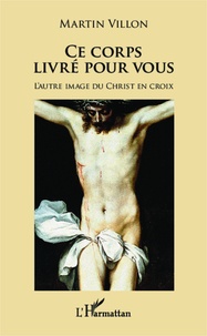 Martin Villon - Ce corps livré pour vous - L'autre image du Christ en croix.