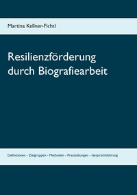 Martina Kellner-Fichtl - Resilienzförderung durch Biografiearbeit - Definitionen - Zielgruppen - Methoden - Praxisübungen - Gesprächsführung.