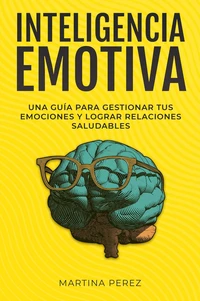 Inteligencia Emotiva : Una guía para gestionar tus emociones y lograr relaciones saludables