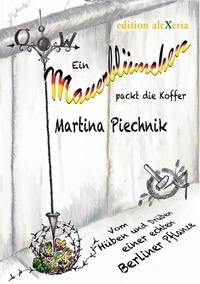 Martina Piechnik - Ein Mauerblümchen packt die Koffer - Vom Hüben und Drüben einer echten Berliner Pflanze.