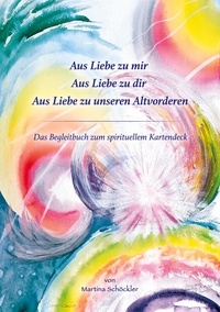 Martina Schöckler - Aus Liebe zu mir, aus Liebe zu Dir, aus Liebe zu unseren Altvorderen - Begleitbuch zum spirituellen Kartendeck.