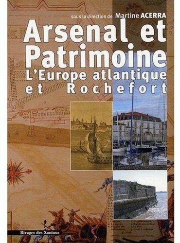 Martine Acerra - Arsenal et patrimoine - L'Europe atantique et Rochefort XVIIe-XIXe siècle.