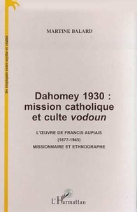 Martine Balard - Dahomey 1930 : mission catholique et culte vodoun - L'uvre de Francis Aupiais (1877-1945) missionnaire et ethnographe.
