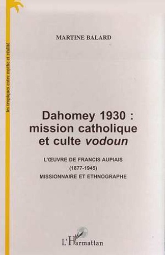 Martine Balard - Dahomey 1930 : mission catholique et culte vodoun - L'uvre de Francis Aupiais (1877-1945) missionnaire et ethnographe.