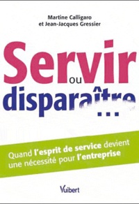 Martine Calligaro et Jean-Jacques Gressier - Servir ou disparaître... - Quand l'esprit de service devient une nécessité pour l'entreprise.
