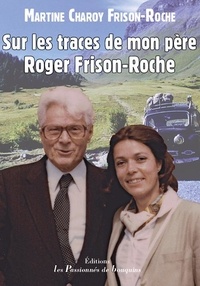 Martine Charoy Frison-Roche - Sur les traces de mon père Roger Frison-Roche.