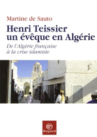 Martine de Sauto - Henri Teissier, un évêque en Algérie - De l'Algérie française à la crise islamiste.