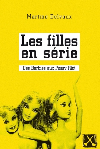 Martine Delvaux - Les filles en série - Des Barbies aux Pussy Riot.