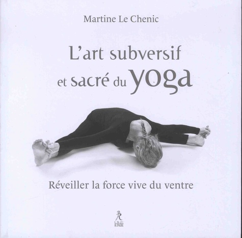 Martine Le Chenic - L'art subversif et sacré du yoga - Réveiller la force vive du ventre... et la souplesse de l'esprit.