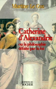 Catherine D'Alexandrie. Ou La Philosophie Defaite Par La Foi