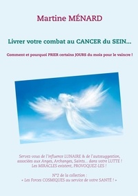 Martine Ménard - Livrer votre combat au cancer du sein... - Comment et pourquoi prier certains jours du mois pour le vaincre !.