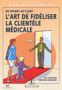 Martine Orlewski et Luc Audouin - L'Art De Fideliser La Clientele Medicale. Du Patient Au Client.